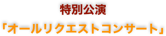 特別公演
「オールリクエストコンサート」